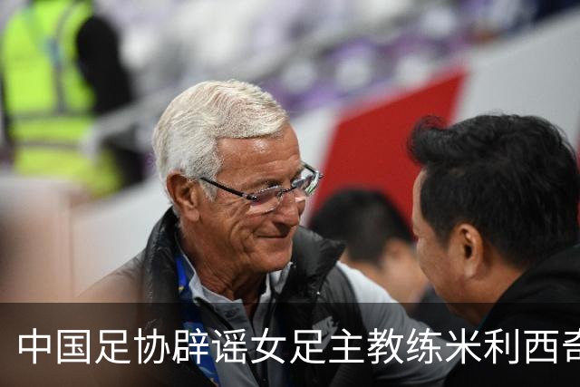 中国足协辟谣女足主教练米利西奇辞职：米利西奇将带队备战亚运会