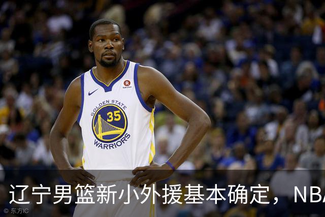 辽宁男篮新小外援基本确定，NBA场均8+3后卫有望回归，韩德君立功
