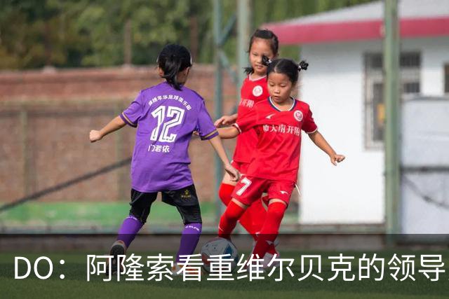 DO：阿隆索看重维尔贝克的领导力，蓝军愿听取对埃梅加的报价